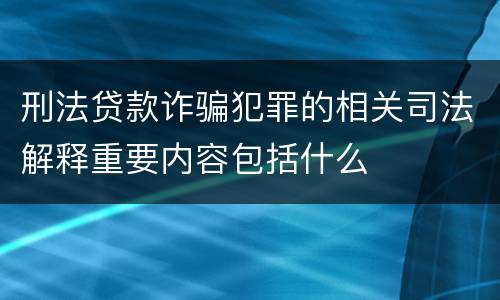 刑法贷款诈骗犯罪的相关司法解释重要内容包括什么