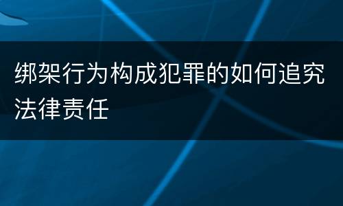 绑架行为构成犯罪的如何追究法律责任