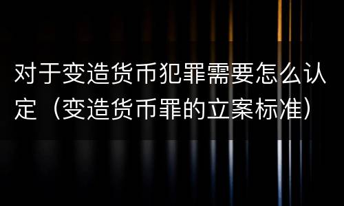 对于变造货币犯罪需要怎么认定（变造货币罪的立案标准）