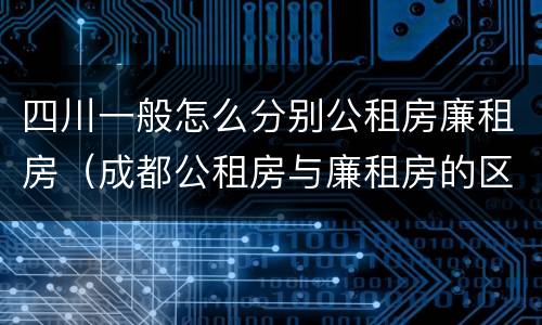 四川一般怎么分别公租房廉租房（成都公租房与廉租房的区别）