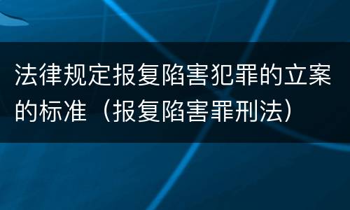 法律规定报复陷害犯罪的立案的标准（报复陷害罪刑法）