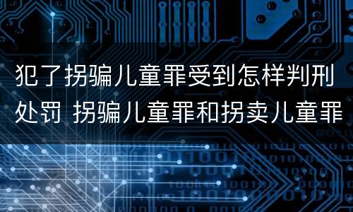 犯了拐骗儿童罪受到怎样判刑处罚 拐骗儿童罪和拐卖儿童罪数罪并罚