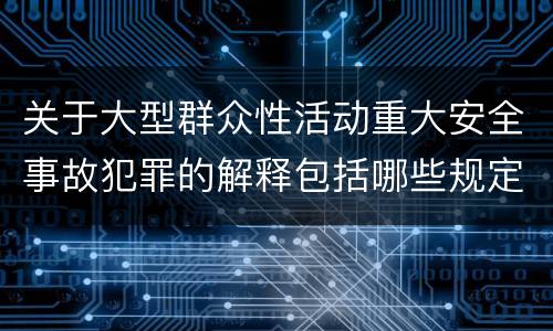 关于大型群众性活动重大安全事故犯罪的解释包括哪些规定