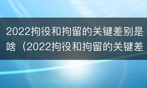 2022拘役和拘留的关键差别是啥（2022拘役和拘留的关键差别是啥呢）