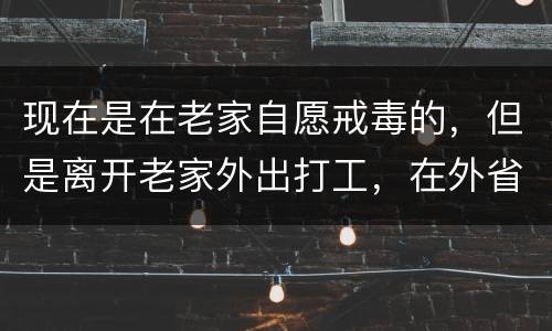 现在是在老家自愿戒毒的，但是离开老家外出打工，在外省可以代尿检吗
