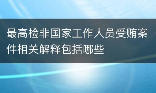 最高检非国家工作人员受贿案件相关解释包括哪些