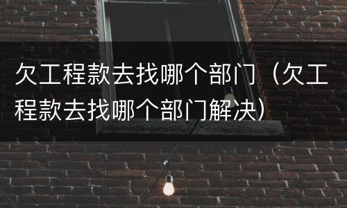 欠工程款去找哪个部门（欠工程款去找哪个部门解决）
