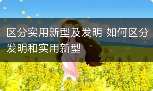 区分实用新型及发明 如何区分发明和实用新型