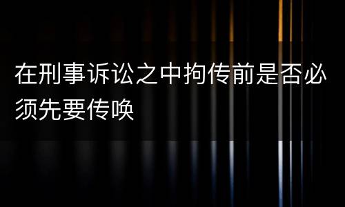 在刑事诉讼之中拘传前是否必须先要传唤