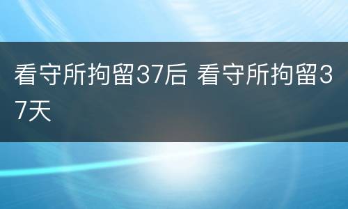 看守所拘留37后 看守所拘留37天