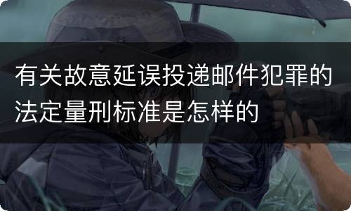 有关故意延误投递邮件犯罪的法定量刑标准是怎样的