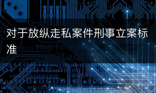 对于放纵走私案件刑事立案标准