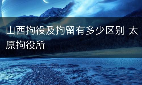 山西拘役及拘留有多少区别 太原拘役所