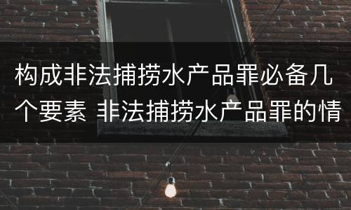 构成非法捕捞水产品罪必备几个要素 非法捕捞水产品罪的情节严重