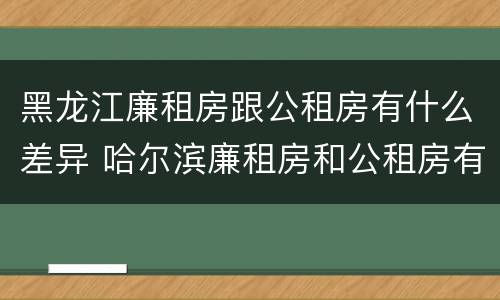 黑龙江廉租房跟公租房有什么差异 哈尔滨廉租房和公租房有什么区别