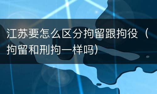 江苏要怎么区分拘留跟拘役（拘留和刑拘一样吗）