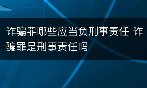 诈骗罪哪些应当负刑事责任 诈骗罪是刑事责任吗