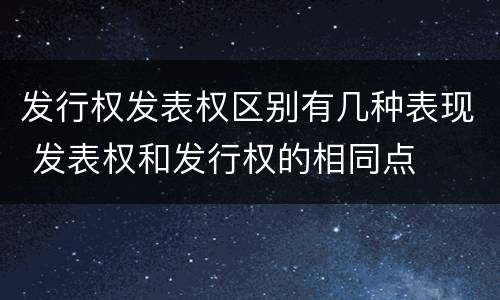 发行权发表权区别有几种表现 发表权和发行权的相同点