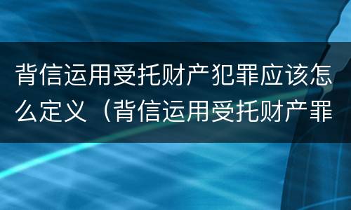 背信运用受托财产犯罪应该怎么定义（背信运用受托财产罪的处罚对象）