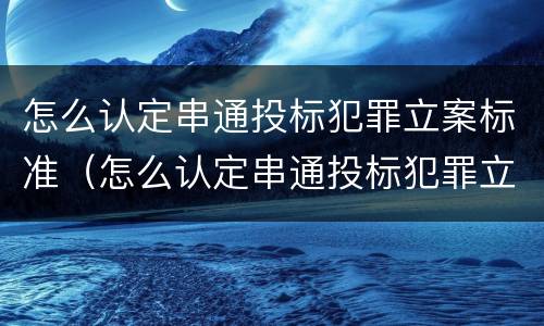 怎么认定串通投标犯罪立案标准（怎么认定串通投标犯罪立案标准）