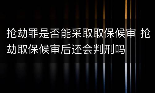 抢劫罪是否能采取取保候审 抢劫取保候审后还会判刑吗