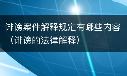 诽谤案件解释规定有哪些内容（诽谤的法律解释）