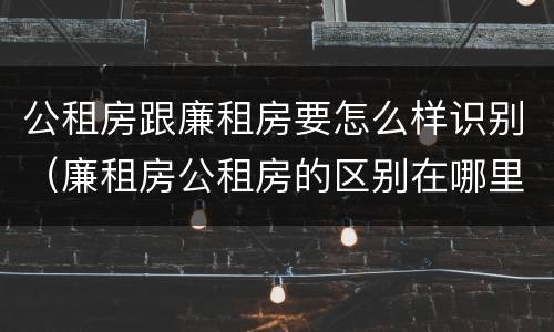 公租房跟廉租房要怎么样识别（廉租房公租房的区别在哪里）