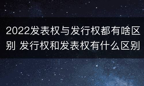 2022发表权与发行权都有啥区别 发行权和发表权有什么区别
