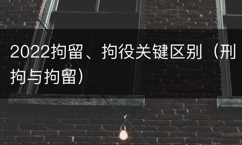 2022拘留、拘役关键区别（刑拘与拘留）