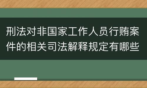刑法对非国家工作人员行贿案件的相关司法解释规定有哪些内容