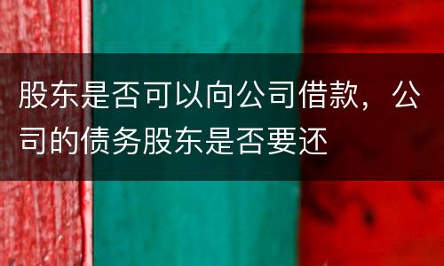 股东是否可以向公司借款，公司的债务股东是否要还