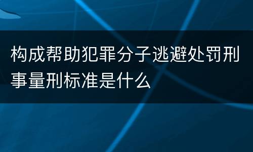 构成帮助犯罪分子逃避处罚刑事量刑标准是什么