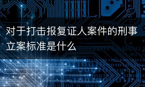对于打击报复证人案件的刑事立案标准是什么