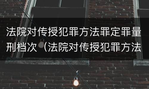 法院对传授犯罪方法罪定罪量刑档次（法院对传授犯罪方法罪定罪量刑档次的规定）
