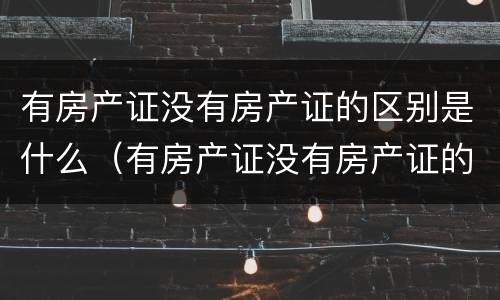 有房产证没有房产证的区别是什么（有房产证没有房产证的区别是什么呢）