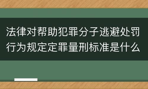 法律对帮助犯罪分子逃避处罚行为规定定罪量刑标准是什么