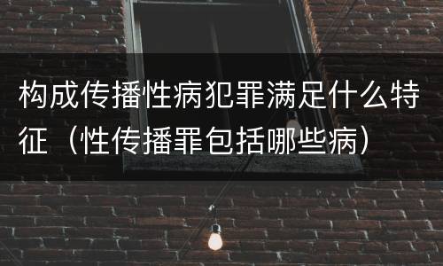 构成传播性病犯罪满足什么特征（性传播罪包括哪些病）