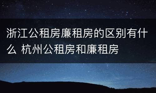 浙江公租房廉租房的区别有什么 杭州公租房和廉租房