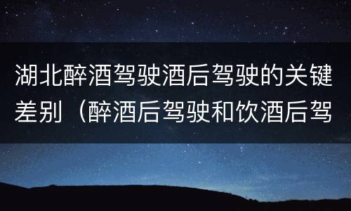 湖北醉酒驾驶酒后驾驶的关键差别（醉酒后驾驶和饮酒后驾驶的区别）