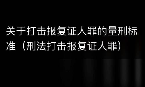 关于打击报复证人罪的量刑标准（刑法打击报复证人罪）