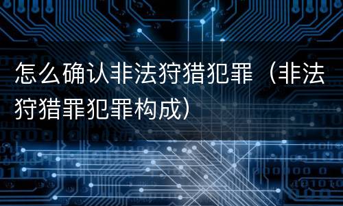怎么确认非法狩猎犯罪（非法狩猎罪犯罪构成）