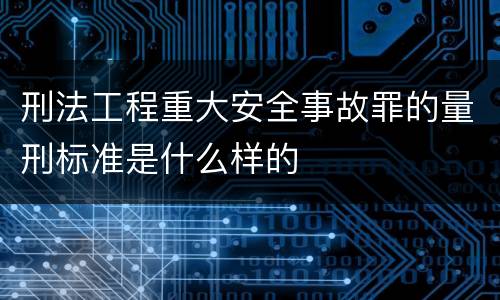 刑法工程重大安全事故罪的量刑标准是什么样的