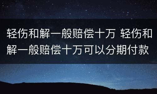 轻伤和解一般赔偿十万 轻伤和解一般赔偿十万可以分期付款吗