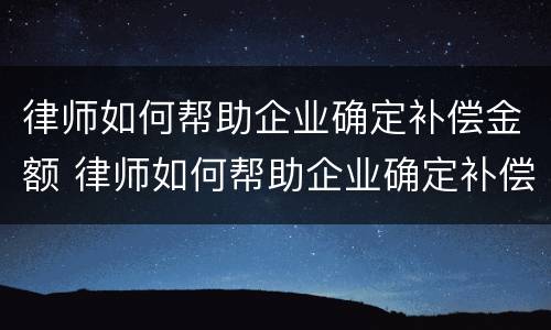 律师如何帮助企业确定补偿金额 律师如何帮助企业确定补偿金额呢