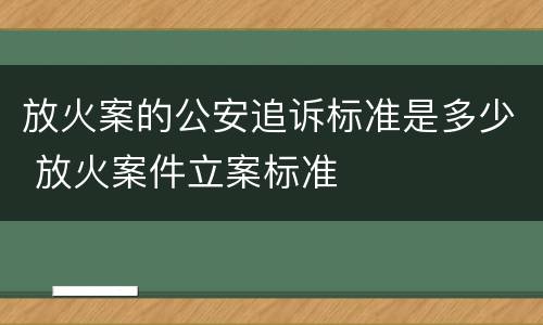 放火案的公安追诉标准是多少 放火案件立案标准