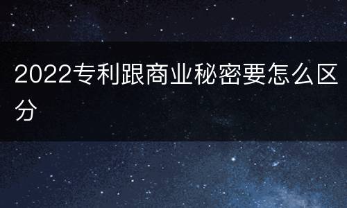 2022专利跟商业秘密要怎么区分