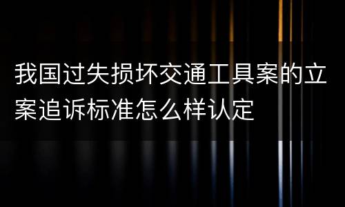 我国过失损坏交通工具案的立案追诉标准怎么样认定