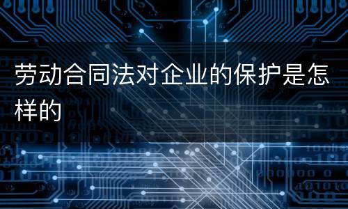 劳动合同法对企业的保护是怎样的