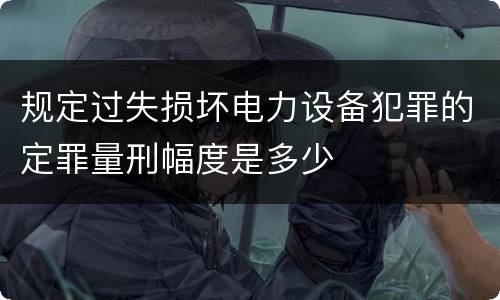 规定过失损坏电力设备犯罪的定罪量刑幅度是多少