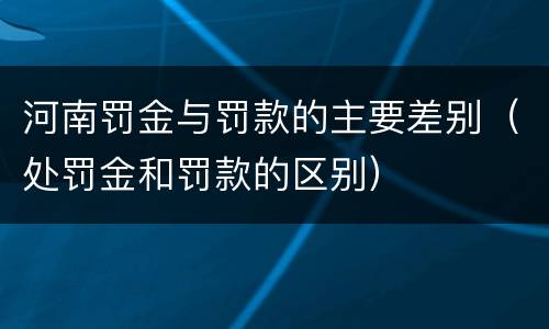 河南罚金与罚款的主要差别（处罚金和罚款的区别）